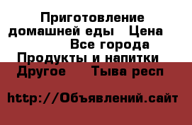 Приготовление домашней еды › Цена ­ 3 500 - Все города Продукты и напитки » Другое   . Тыва респ.